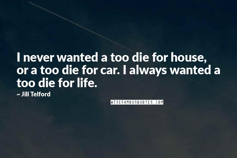 Jill Telford Quotes: I never wanted a too die for house, or a too die for car. I always wanted a too die for life.