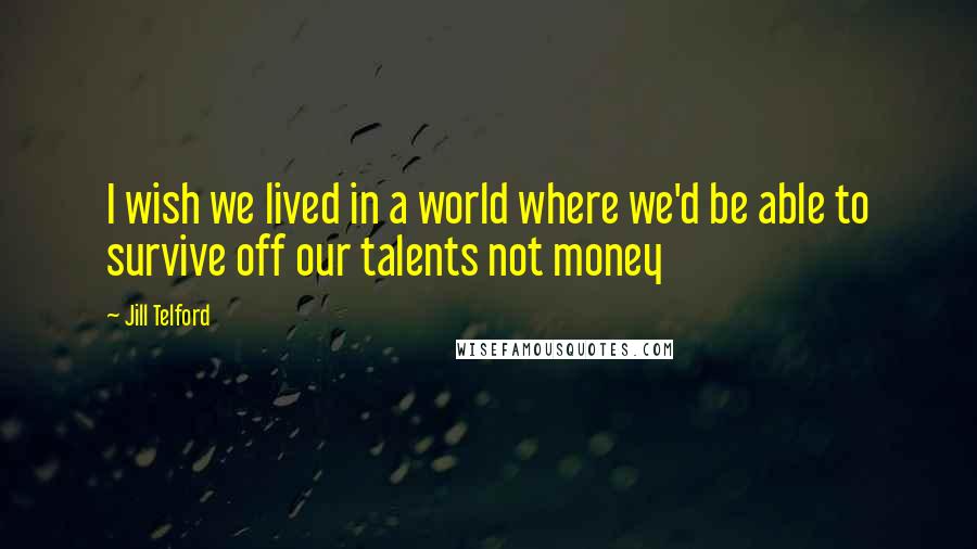Jill Telford Quotes: I wish we lived in a world where we'd be able to survive off our talents not money