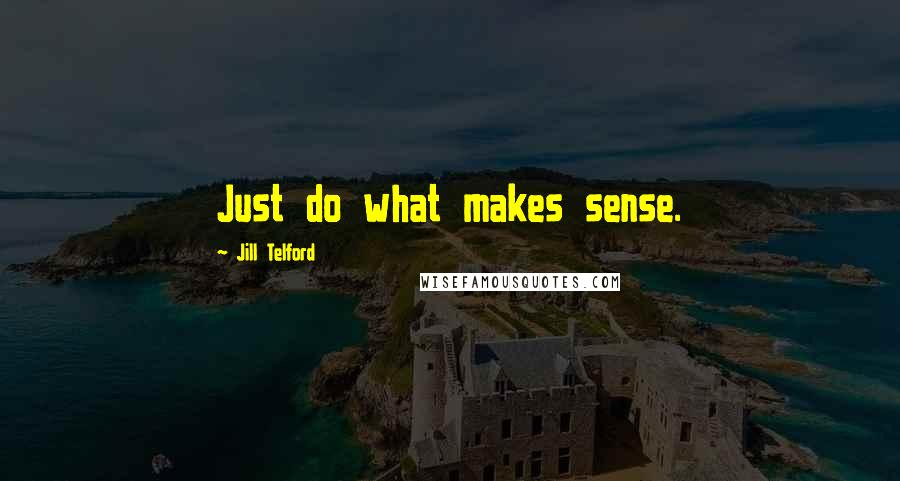 Jill Telford Quotes: Just do what makes sense.