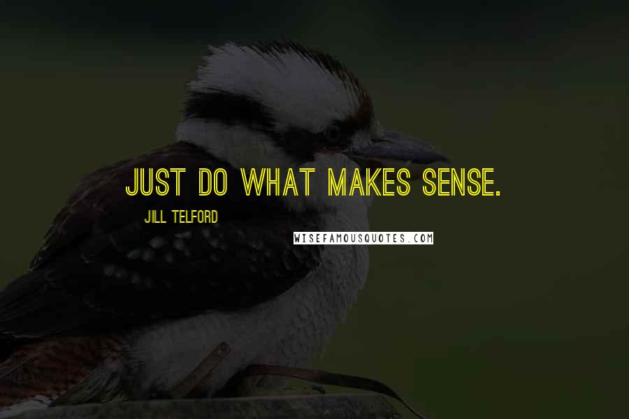 Jill Telford Quotes: Just do what makes sense.
