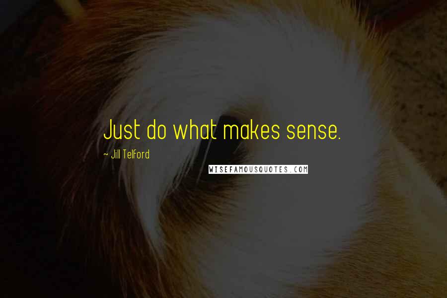 Jill Telford Quotes: Just do what makes sense.