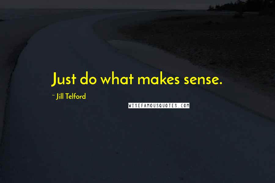 Jill Telford Quotes: Just do what makes sense.