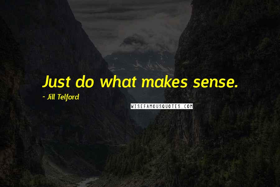 Jill Telford Quotes: Just do what makes sense.