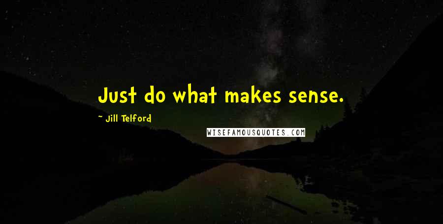 Jill Telford Quotes: Just do what makes sense.