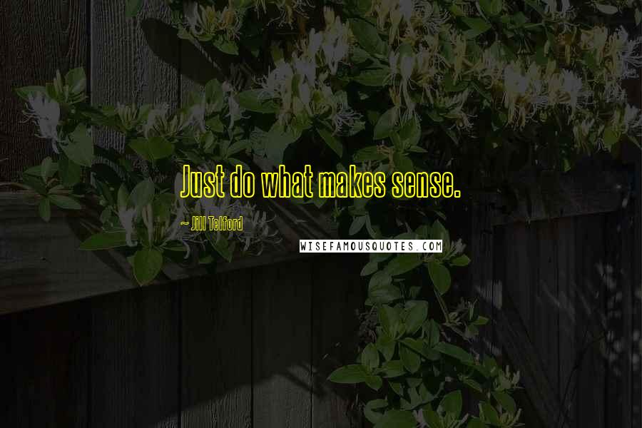 Jill Telford Quotes: Just do what makes sense.