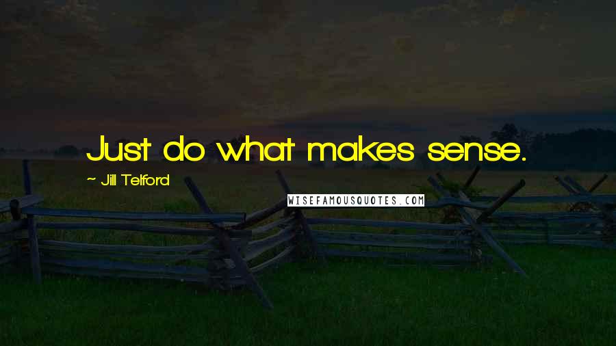 Jill Telford Quotes: Just do what makes sense.