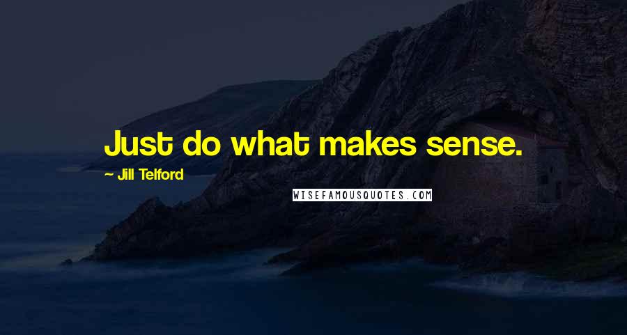Jill Telford Quotes: Just do what makes sense.