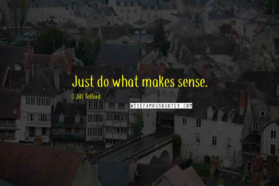 Jill Telford Quotes: Just do what makes sense.