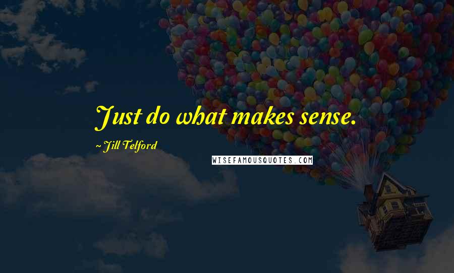 Jill Telford Quotes: Just do what makes sense.