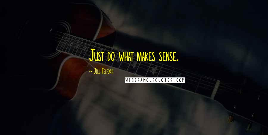 Jill Telford Quotes: Just do what makes sense.