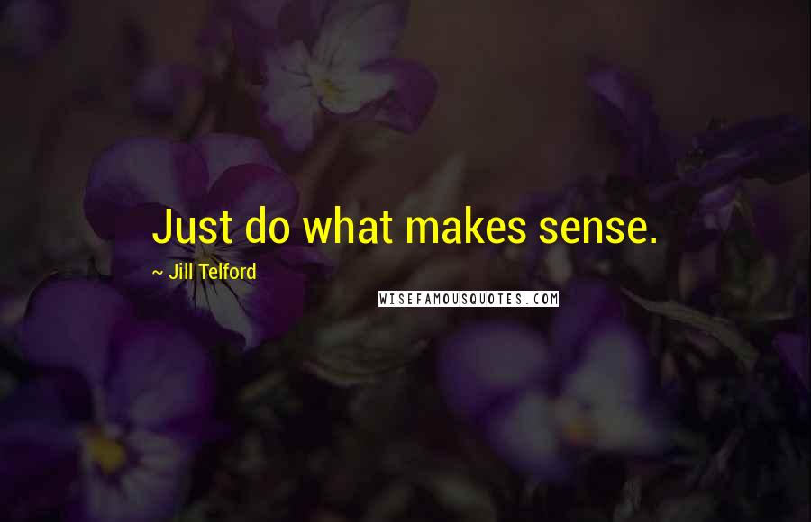 Jill Telford Quotes: Just do what makes sense.