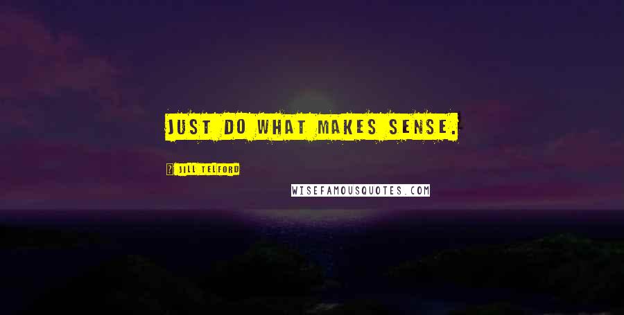 Jill Telford Quotes: Just do what makes sense.