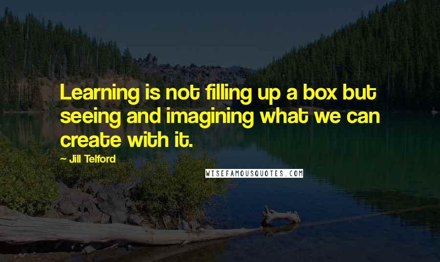 Jill Telford Quotes: Learning is not filling up a box but seeing and imagining what we can create with it.