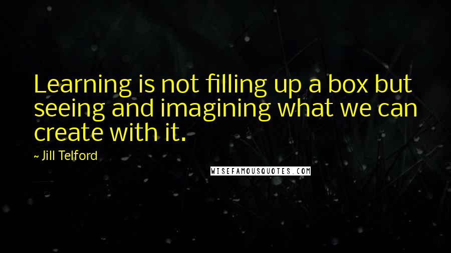 Jill Telford Quotes: Learning is not filling up a box but seeing and imagining what we can create with it.