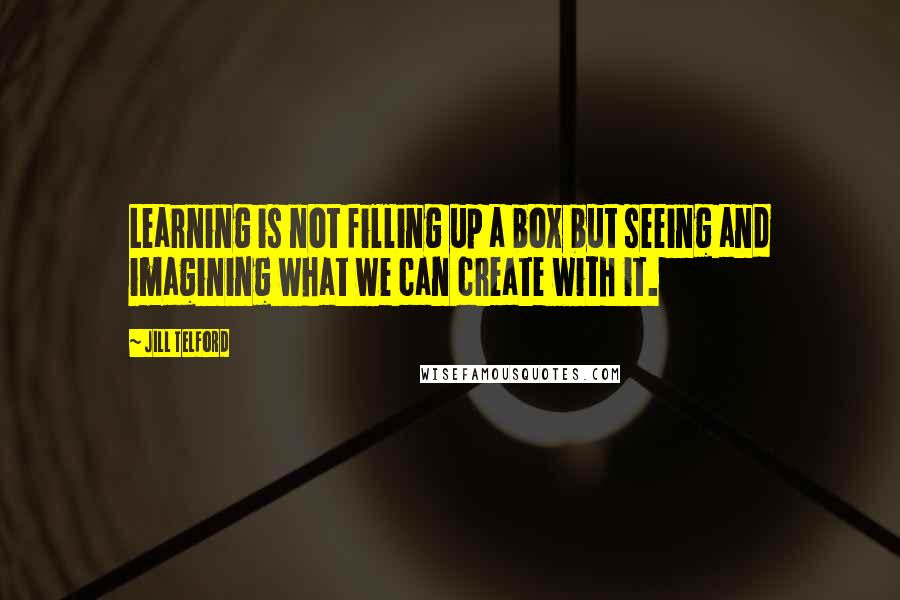 Jill Telford Quotes: Learning is not filling up a box but seeing and imagining what we can create with it.