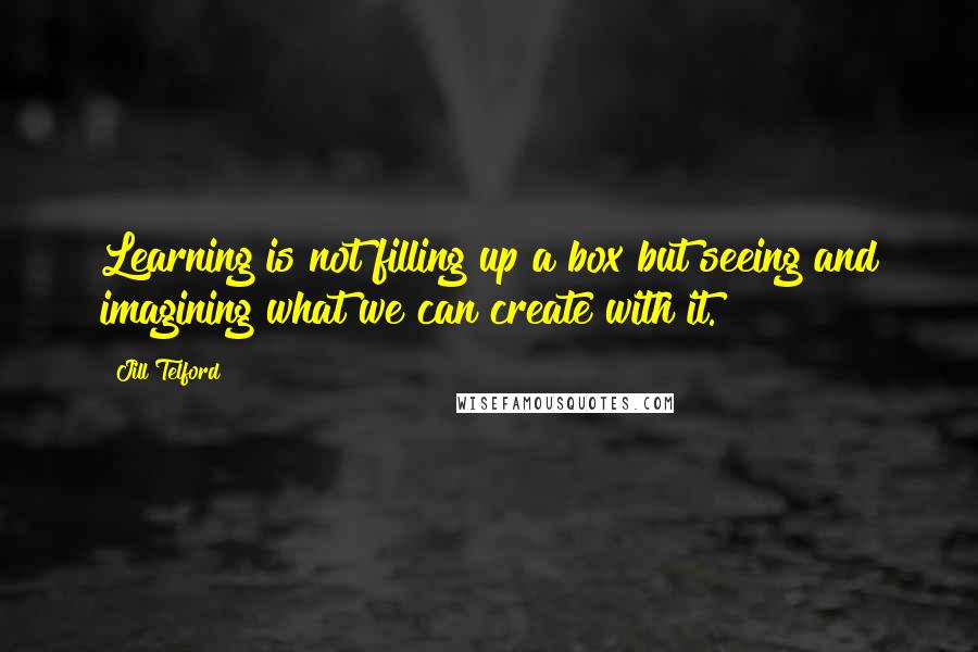 Jill Telford Quotes: Learning is not filling up a box but seeing and imagining what we can create with it.