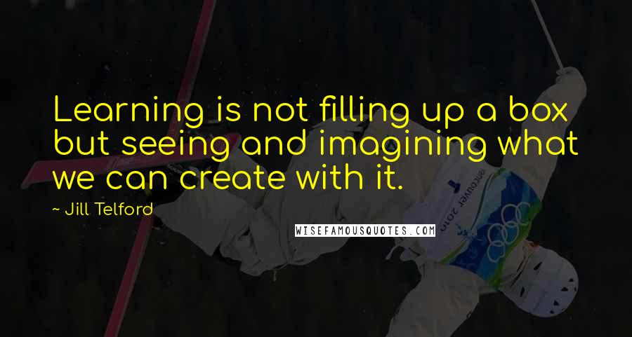 Jill Telford Quotes: Learning is not filling up a box but seeing and imagining what we can create with it.