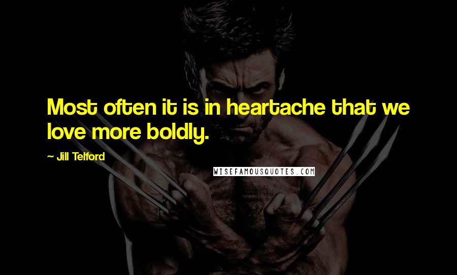 Jill Telford Quotes: Most often it is in heartache that we love more boldly.
