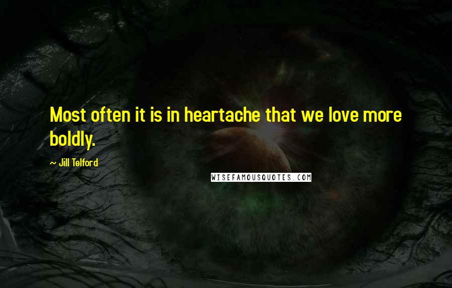Jill Telford Quotes: Most often it is in heartache that we love more boldly.