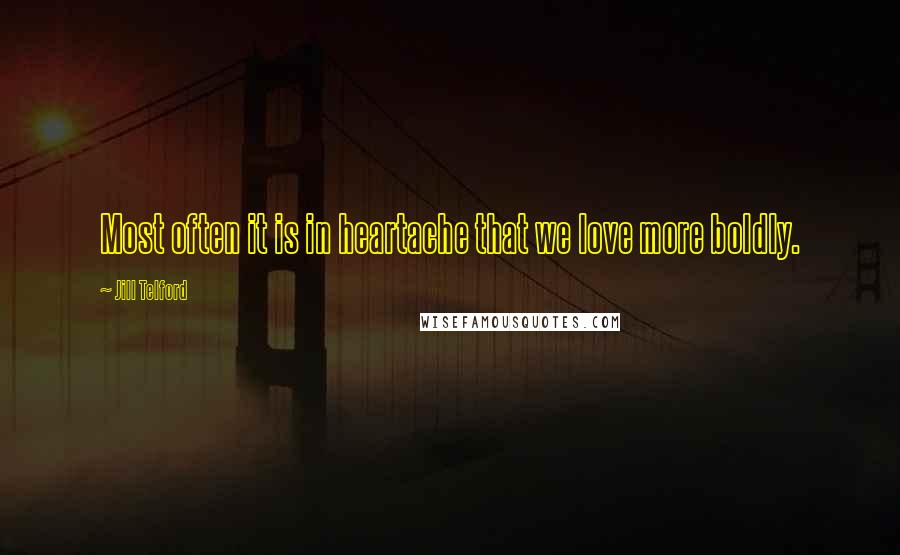 Jill Telford Quotes: Most often it is in heartache that we love more boldly.
