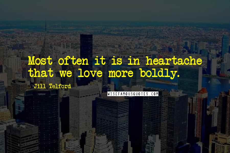 Jill Telford Quotes: Most often it is in heartache that we love more boldly.