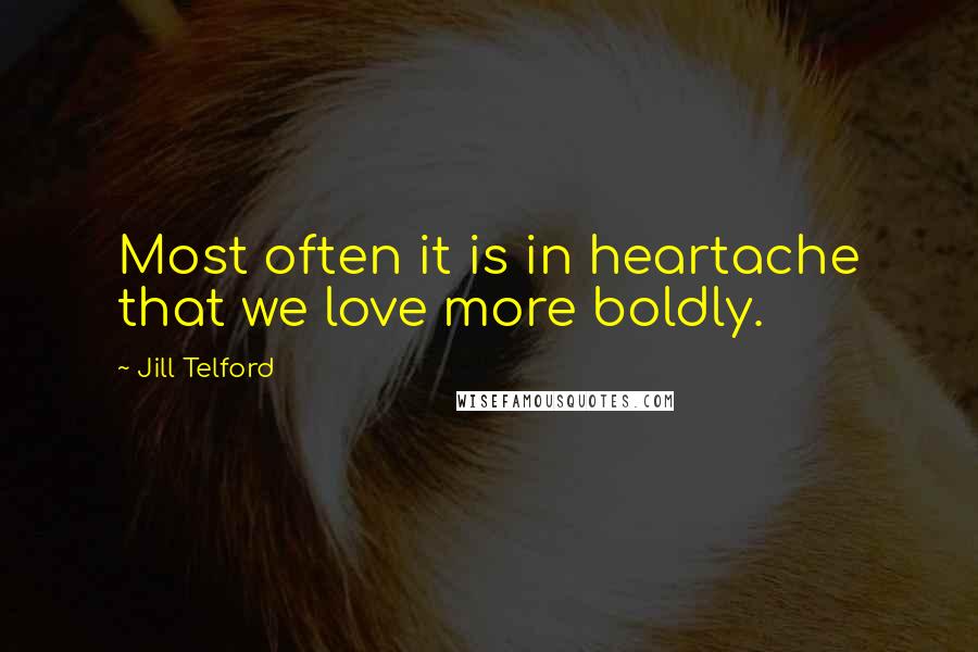 Jill Telford Quotes: Most often it is in heartache that we love more boldly.