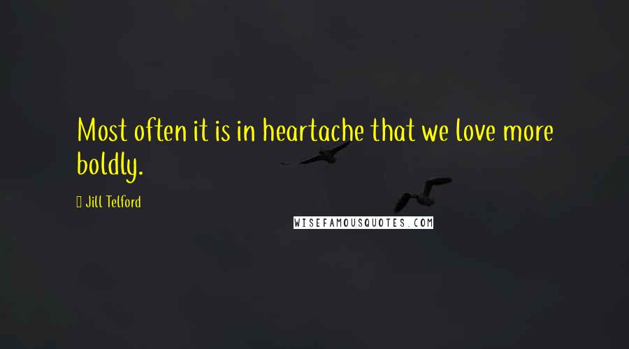 Jill Telford Quotes: Most often it is in heartache that we love more boldly.