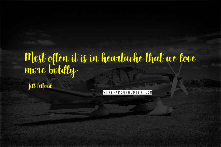 Jill Telford Quotes: Most often it is in heartache that we love more boldly.