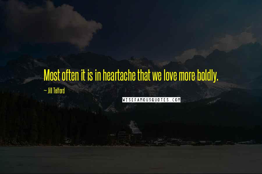 Jill Telford Quotes: Most often it is in heartache that we love more boldly.