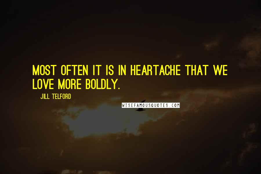 Jill Telford Quotes: Most often it is in heartache that we love more boldly.