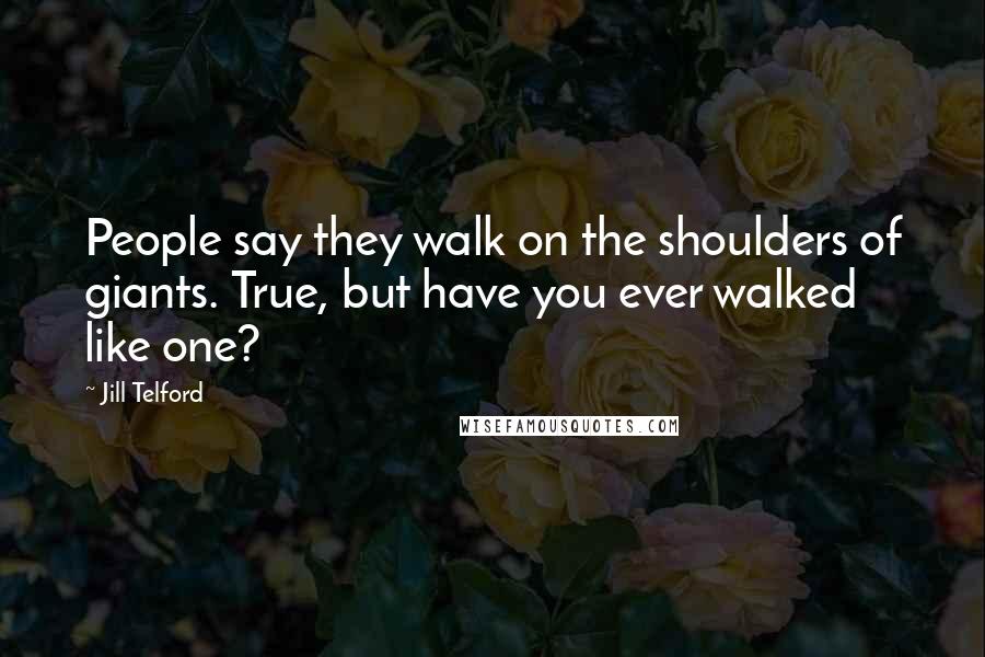 Jill Telford Quotes: People say they walk on the shoulders of giants. True, but have you ever walked like one?
