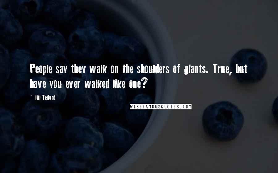 Jill Telford Quotes: People say they walk on the shoulders of giants. True, but have you ever walked like one?