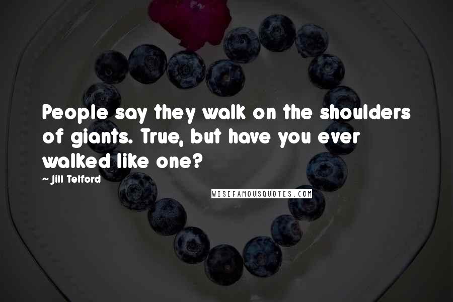 Jill Telford Quotes: People say they walk on the shoulders of giants. True, but have you ever walked like one?