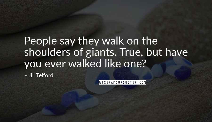 Jill Telford Quotes: People say they walk on the shoulders of giants. True, but have you ever walked like one?