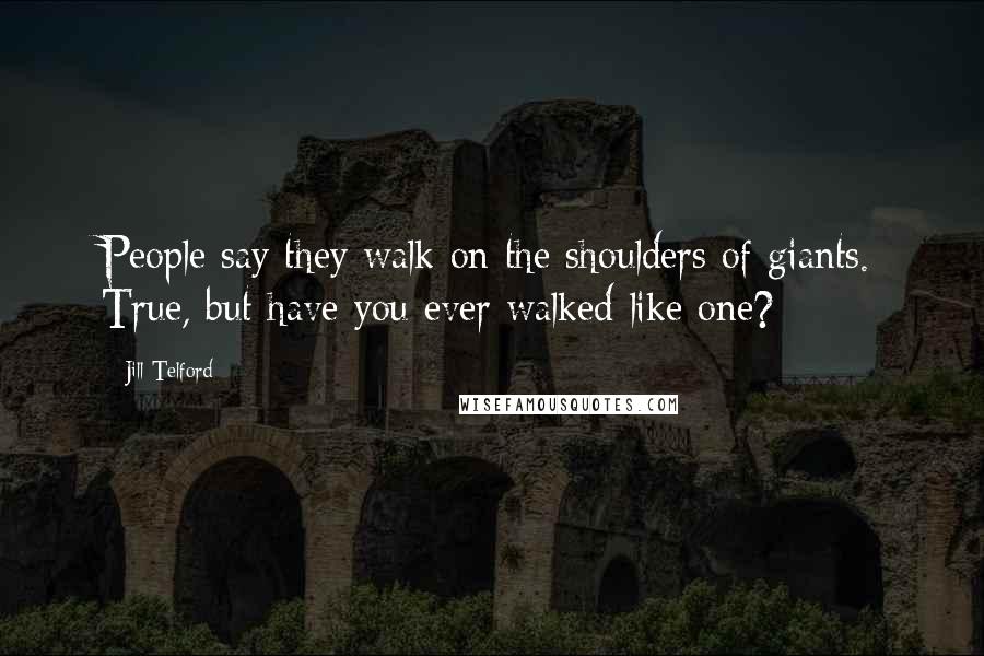Jill Telford Quotes: People say they walk on the shoulders of giants. True, but have you ever walked like one?