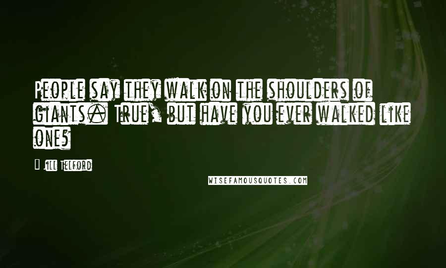 Jill Telford Quotes: People say they walk on the shoulders of giants. True, but have you ever walked like one?