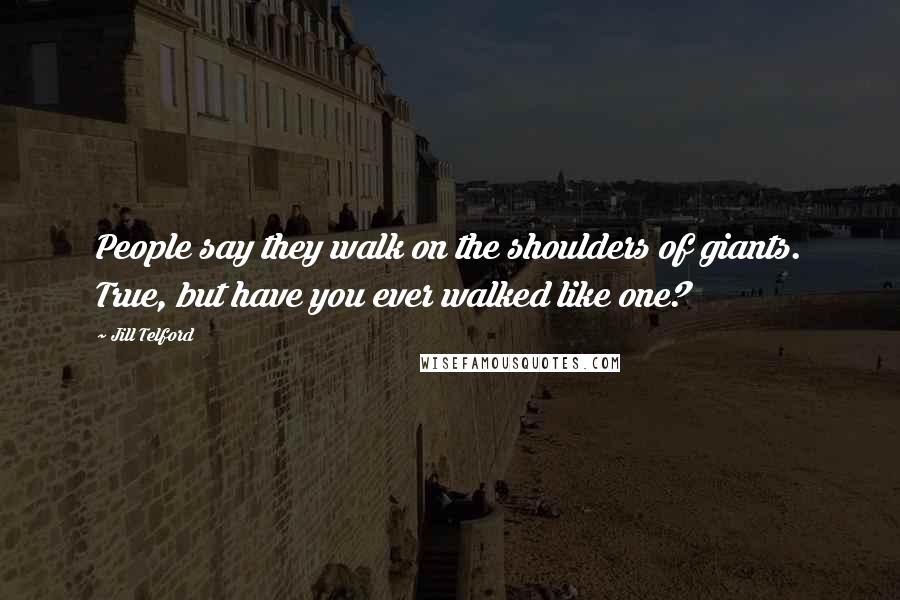 Jill Telford Quotes: People say they walk on the shoulders of giants. True, but have you ever walked like one?
