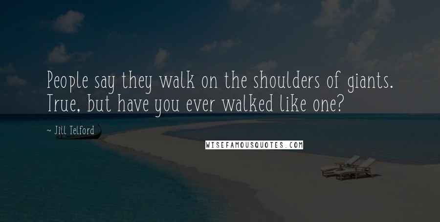 Jill Telford Quotes: People say they walk on the shoulders of giants. True, but have you ever walked like one?