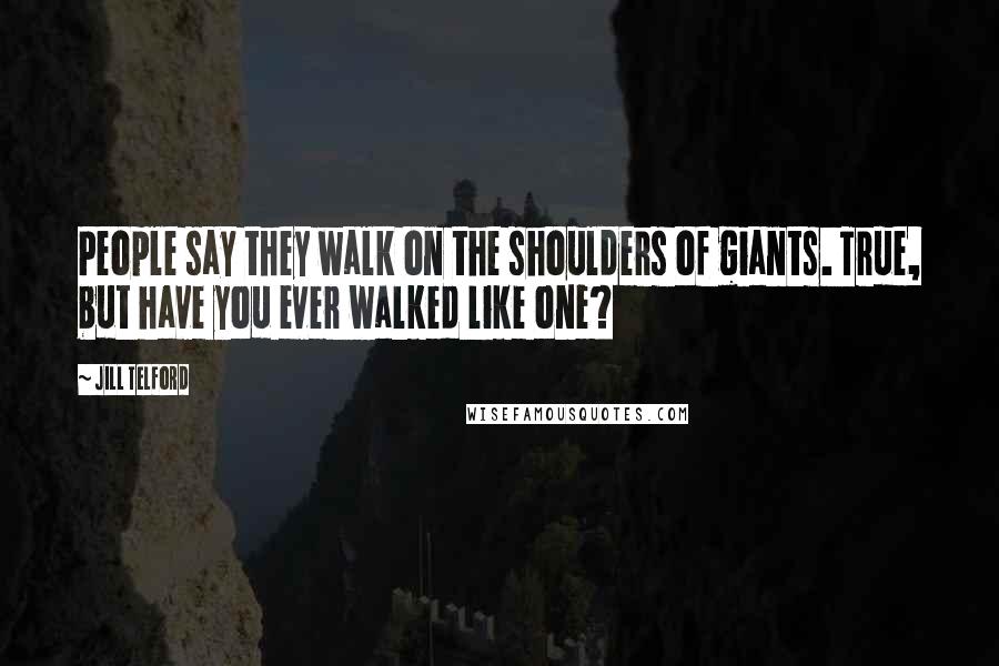 Jill Telford Quotes: People say they walk on the shoulders of giants. True, but have you ever walked like one?