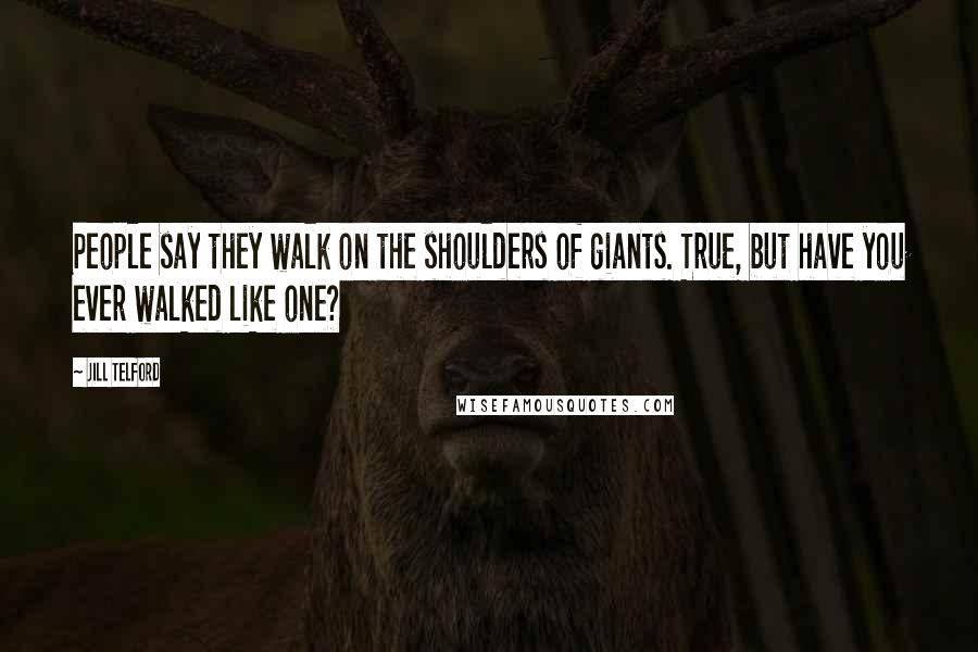 Jill Telford Quotes: People say they walk on the shoulders of giants. True, but have you ever walked like one?