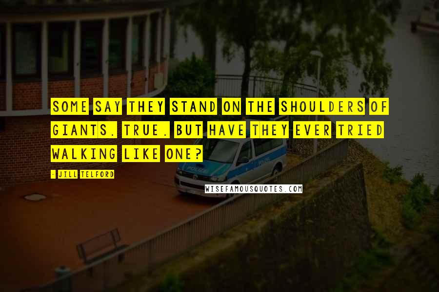 Jill Telford Quotes: Some say they stand on the shoulders of giants. True. But have they ever tried walking like one?