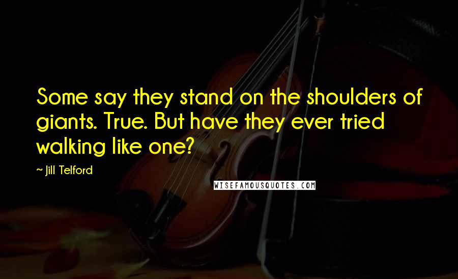 Jill Telford Quotes: Some say they stand on the shoulders of giants. True. But have they ever tried walking like one?