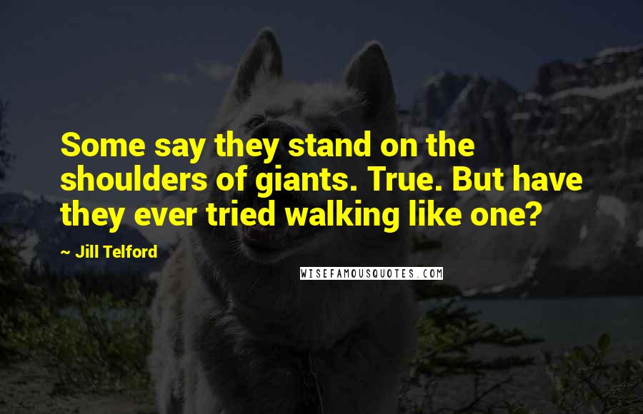Jill Telford Quotes: Some say they stand on the shoulders of giants. True. But have they ever tried walking like one?