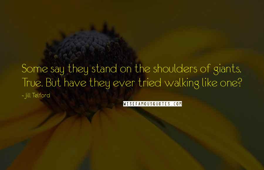 Jill Telford Quotes: Some say they stand on the shoulders of giants. True. But have they ever tried walking like one?