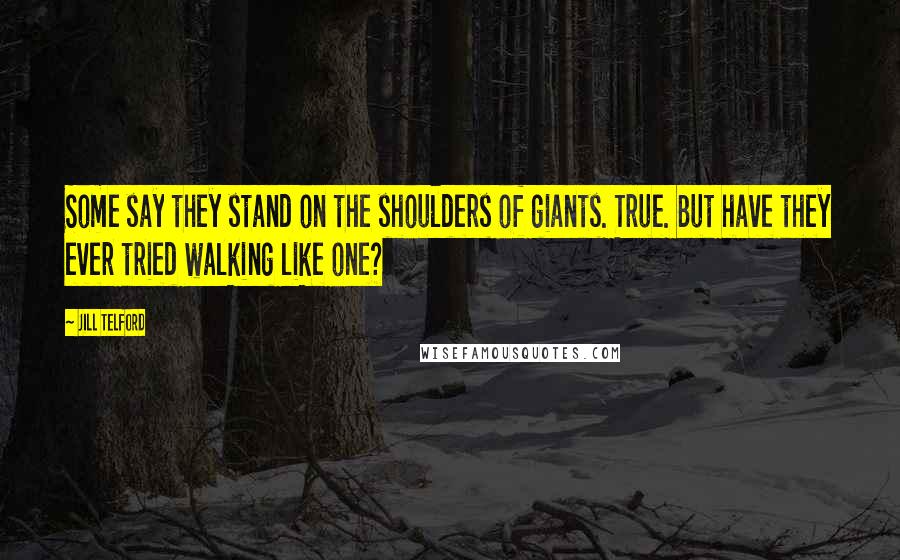 Jill Telford Quotes: Some say they stand on the shoulders of giants. True. But have they ever tried walking like one?