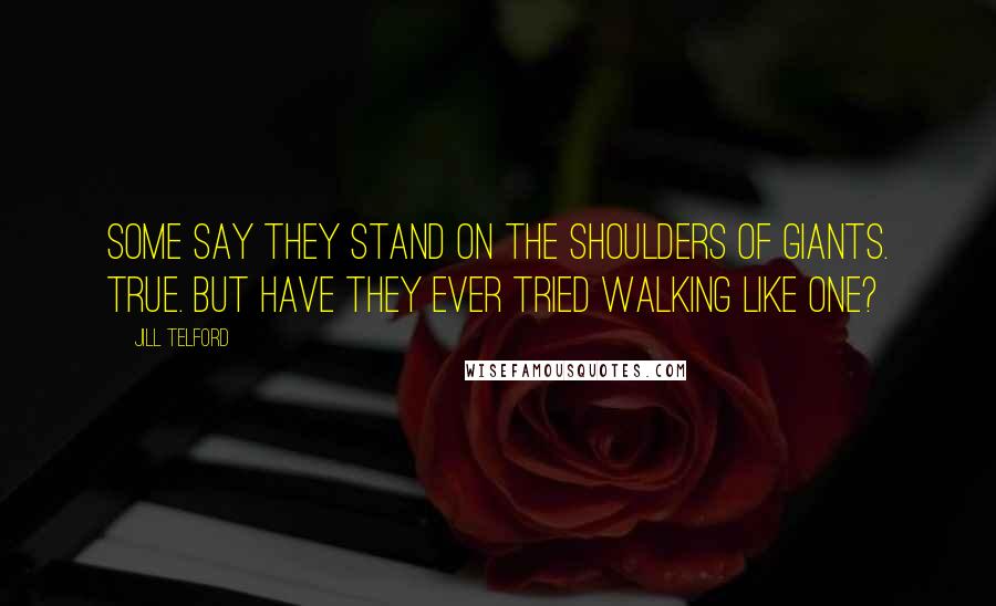 Jill Telford Quotes: Some say they stand on the shoulders of giants. True. But have they ever tried walking like one?