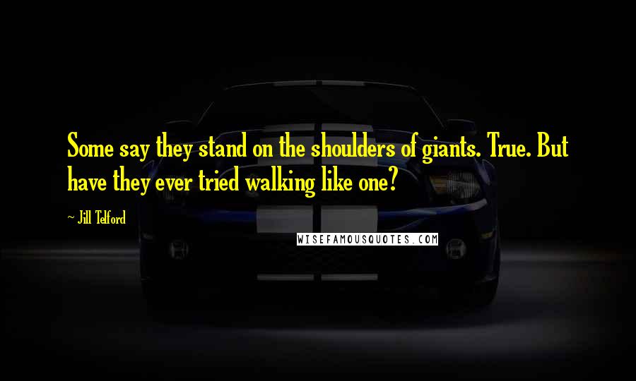 Jill Telford Quotes: Some say they stand on the shoulders of giants. True. But have they ever tried walking like one?