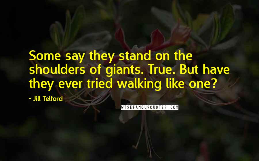 Jill Telford Quotes: Some say they stand on the shoulders of giants. True. But have they ever tried walking like one?
