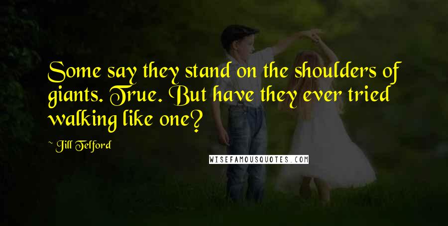 Jill Telford Quotes: Some say they stand on the shoulders of giants. True. But have they ever tried walking like one?