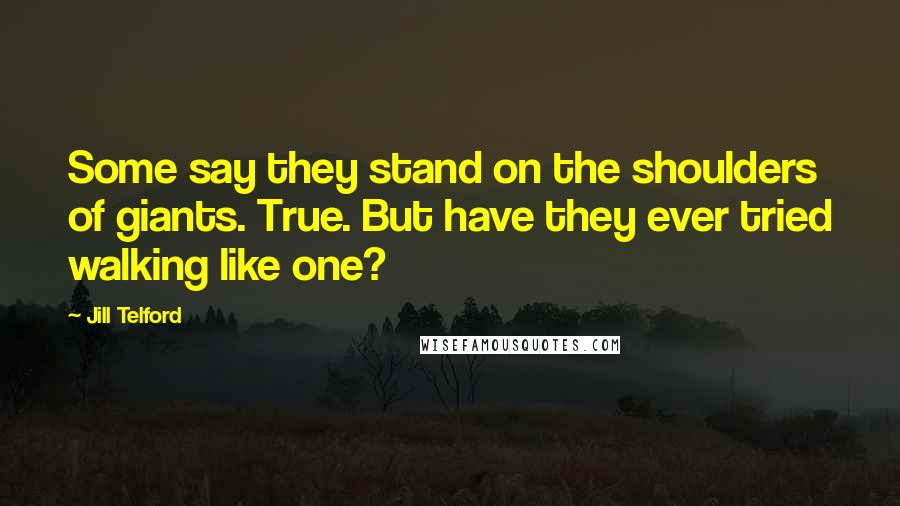 Jill Telford Quotes: Some say they stand on the shoulders of giants. True. But have they ever tried walking like one?